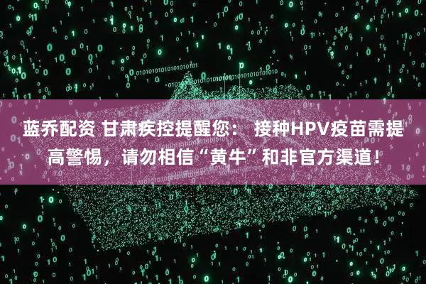 蓝乔配资 甘肃疾控提醒您： 接种HPV疫苗需提高警惕，请勿相信“黄牛”和非官方渠道！